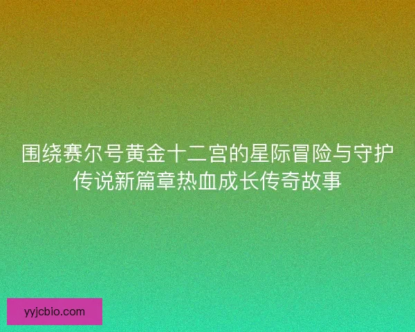 围绕赛尔号黄金十二宫的星际冒险与守护传说新篇章热血成长传奇故事
