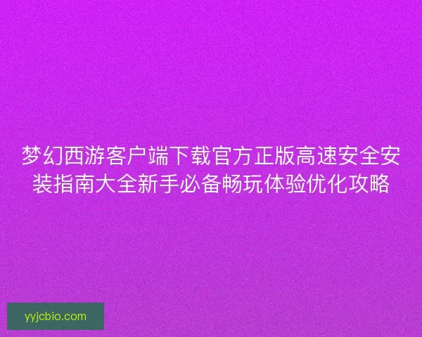 梦幻西游客户端下载官方正版高速安全安装指南大全新手必备畅玩体验优化攻略