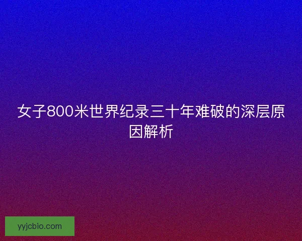 女子800米世界纪录三十年难破的深层原因解析