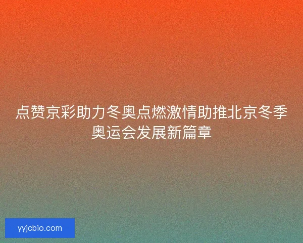 点赞京彩助力冬奥点燃激情助推北京冬季奥运会发展新篇章