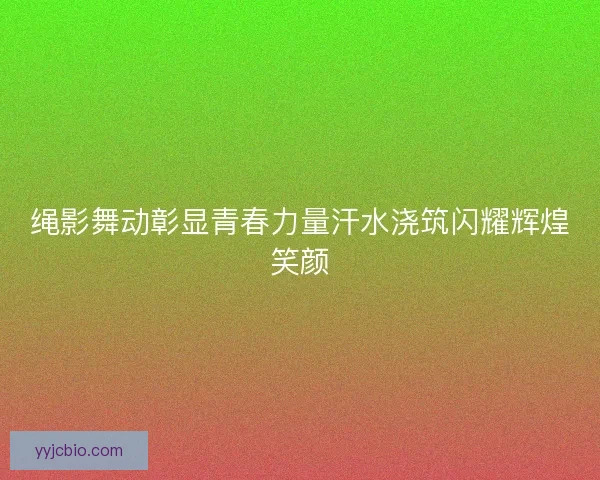 绳影舞动彰显青春力量汗水浇筑闪耀辉煌笑颜