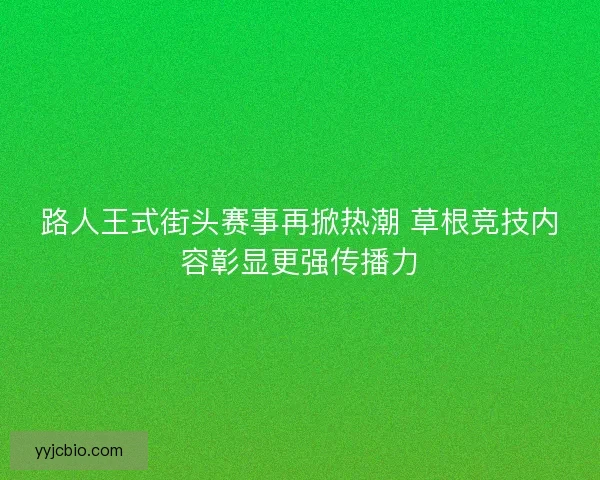 路人王式街头赛事再掀热潮 草根竞技内容彰显更强传播力