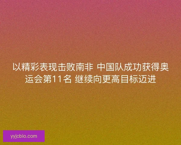 以精彩表现击败南非 中国队成功获得奥运会第11名 继续向更高目标迈进