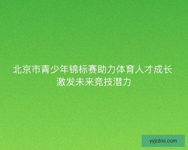 北京市青少年锦标赛助力体育人才成长 激发未来竞技潜力