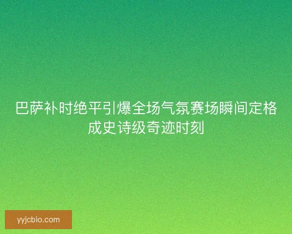 巴萨补时绝平引爆全场气氛赛场瞬间定格成史诗级奇迹时刻