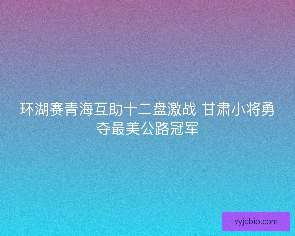 环湖赛青海互助十二盘激战 甘肃小将勇夺最美公路冠军