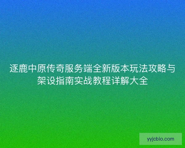 逐鹿中原传奇服务端全新版本玩法攻略与架设指南实战教程详解大全