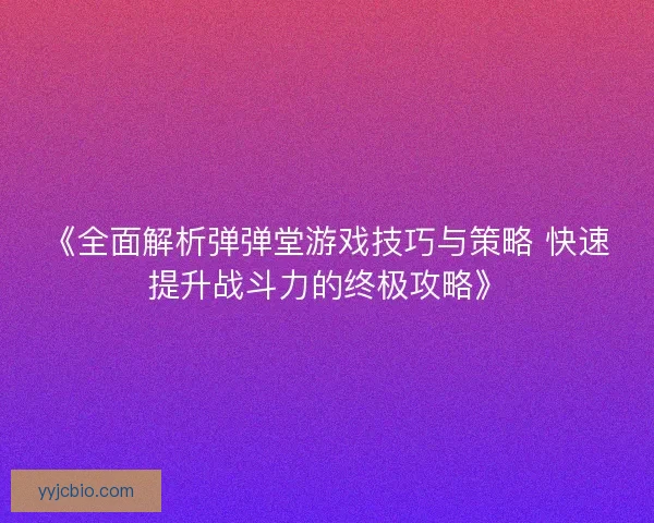 《全面解析弹弹堂游戏技巧与策略 快速提升战斗力的终极攻略》