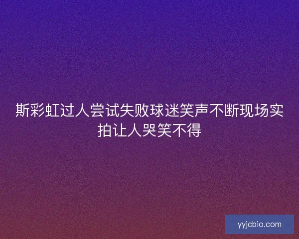 斯彩虹过人尝试失败球迷笑声不断现场实拍让人哭笑不得