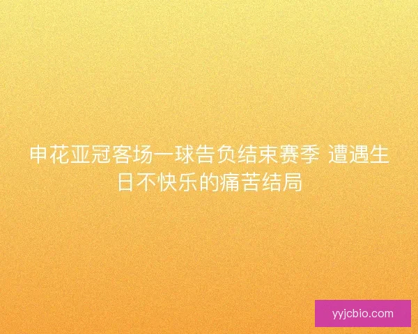 申花亚冠客场一球告负结束赛季 遭遇生日不快乐的痛苦结局