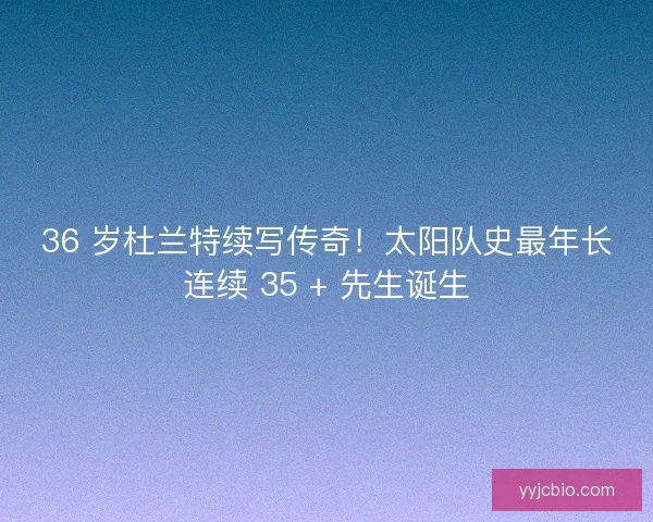 36 岁杜兰特续写传奇！太阳队史最年长连续 35 + 先生诞生