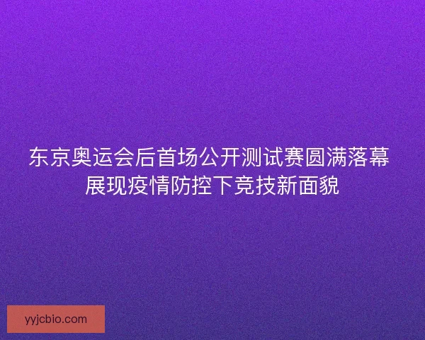 东京奥运会后首场公开测试赛圆满落幕 展现疫情防控下竞技新面貌