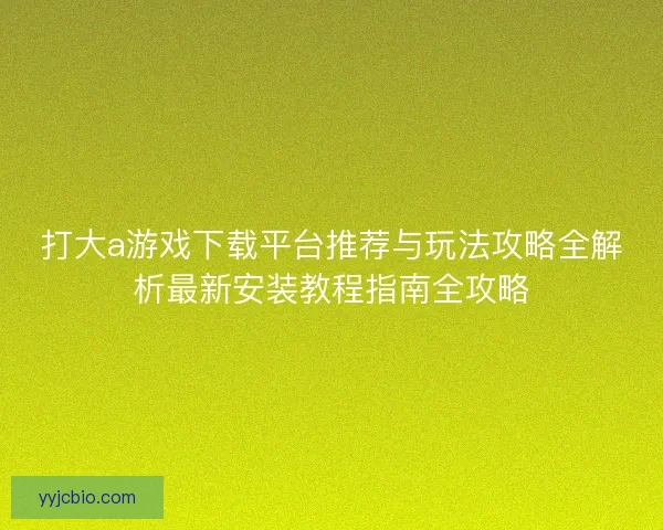 打大a游戏下载平台推荐与玩法攻略全解析最新安装教程指南全攻略