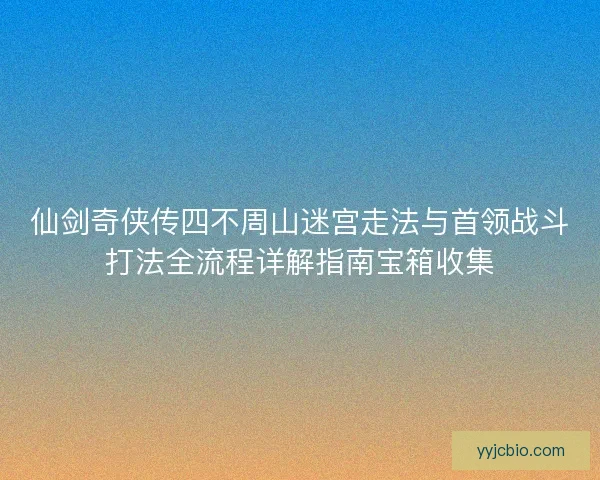 仙剑奇侠传四不周山迷宫走法与首领战斗打法全流程详解指南宝箱收集