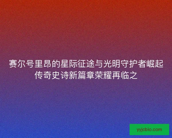 赛尔号里昂的星际征途与光明守护者崛起传奇史诗新篇章荣耀再临之