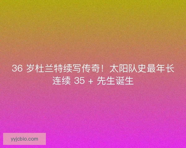 36 岁杜兰特续写传奇！太阳队史最年长连续 35 + 先生诞生