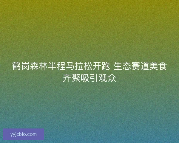 鹤岗森林半程马拉松开跑 生态赛道美食齐聚吸引观众