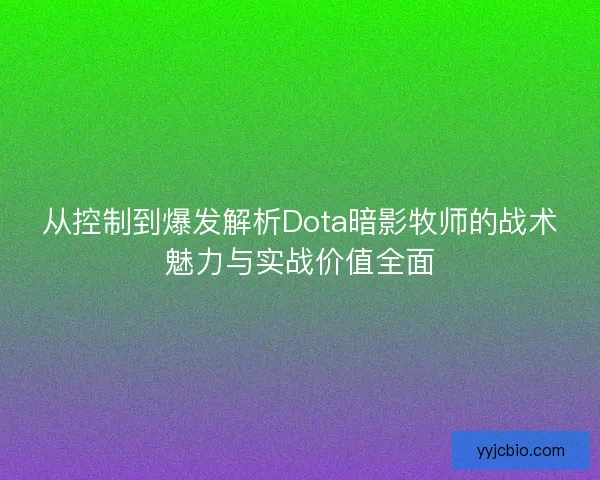 从控制到爆发解析Dota暗影牧师的战术魅力与实战价值全面
