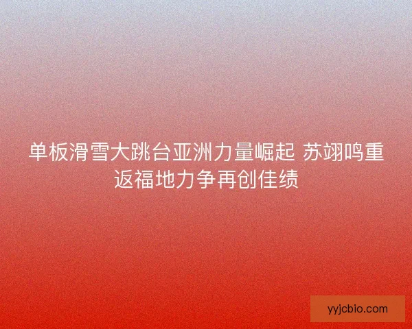单板滑雪大跳台亚洲力量崛起 苏翊鸣重返福地力争再创佳绩