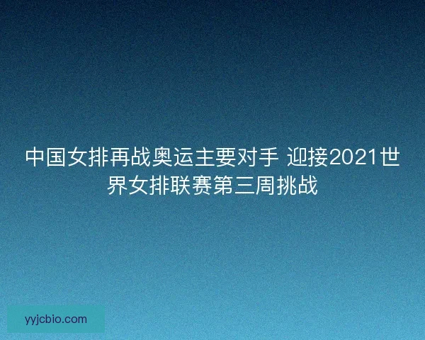 中国女排再战奥运主要对手 迎接2021世界女排联赛第三周挑战