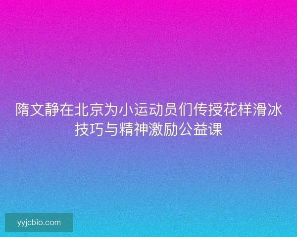 隋文静在北京为小运动员们传授花样滑冰技巧与精神激励公益课