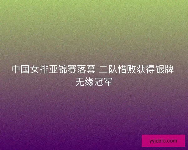 中国女排亚锦赛落幕 二队惜败获得银牌 无缘冠军